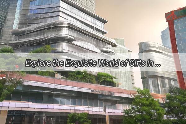 Explore the Exquisite World of Gifts in Guangzhou A Shopping Paradise Unveiled